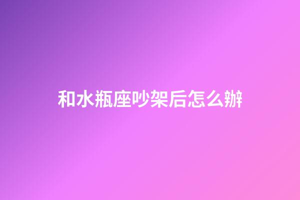和水瓶座吵架后怎么辦-第1張-星座運勢-玄機派
