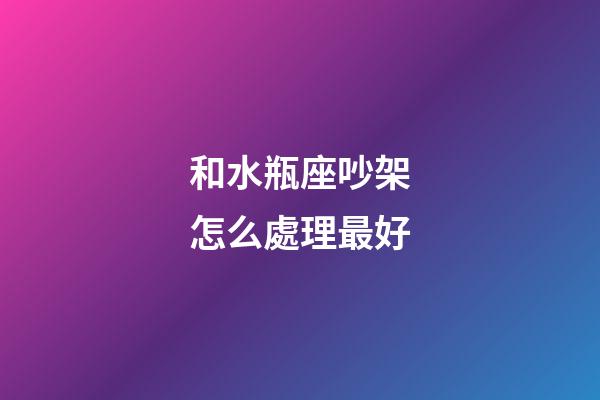 和水瓶座吵架怎么處理最好-第1張-星座運勢-玄機派