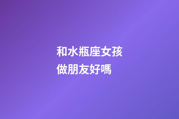 和水瓶座女孩做朋友好嗎-第1張-星座運勢-玄機派