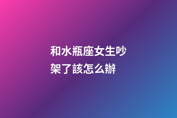 和水瓶座女生吵架了該怎么辦-第1張-星座運勢-玄機派