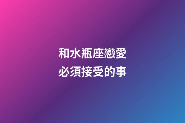 和水瓶座戀愛必須接受的事-第1張-星座運勢-玄機派