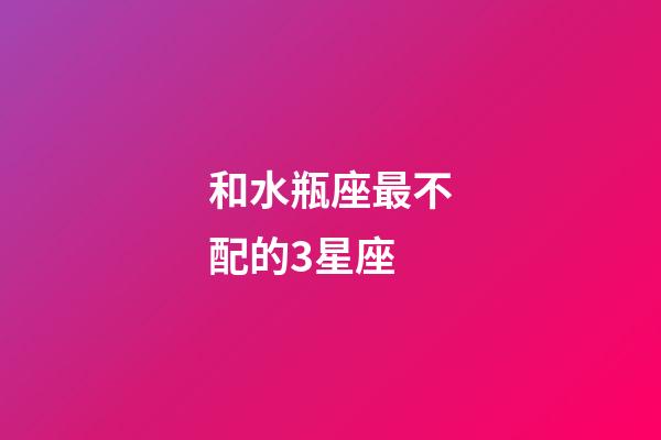 和水瓶座最不配的3星座-第1張-星座運勢-玄機派