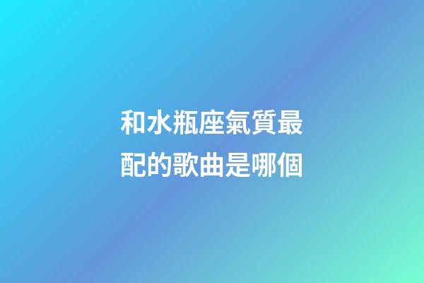 和水瓶座氣質最配的歌曲是哪個-第1張-星座運勢-玄機派