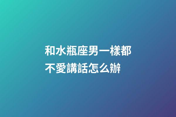 和水瓶座男一樣都不愛講話怎么辦-第1張-星座運勢-玄機派