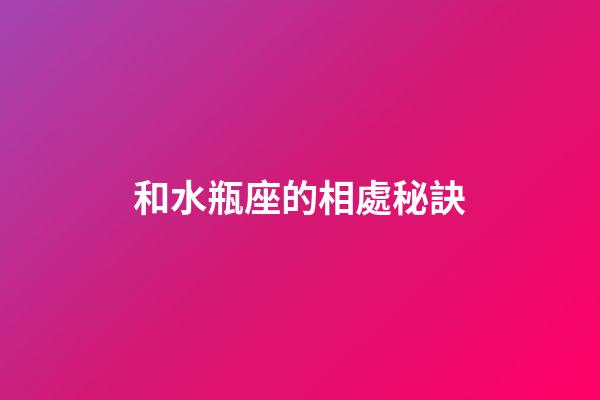 和水瓶座的相處秘訣-第1張-星座運勢-玄機派