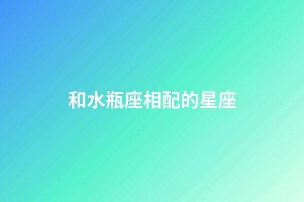 和水瓶座相配的星座-第1張-星座運勢-玄機派