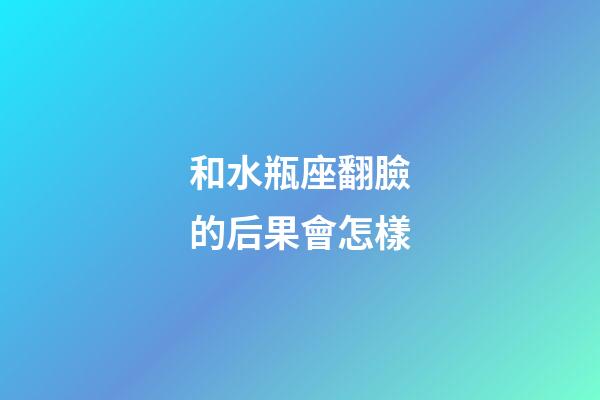 和水瓶座翻臉的后果會怎樣-第1張-星座運勢-玄機派