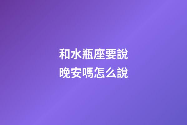 和水瓶座要說晚安嗎怎么說-第1張-星座運勢-玄機派
