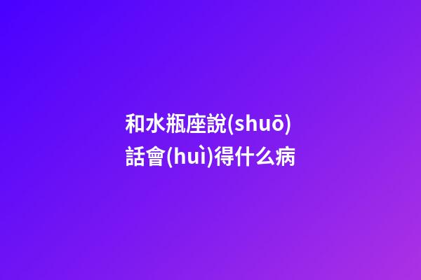 和水瓶座說(shuō)話會(huì)得什么病-第1張-星座運(yùn)勢(shì)-玄機(jī)派