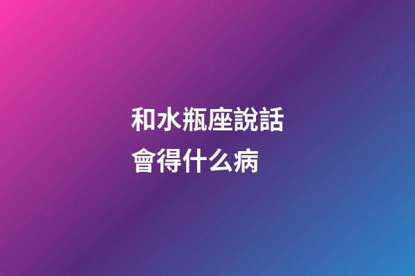 和水瓶座說話會得什么病-第1張-星座運勢-玄機派