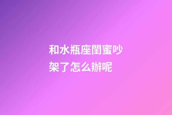 和水瓶座閨蜜吵架了怎么辦呢-第1張-星座運勢-玄機派