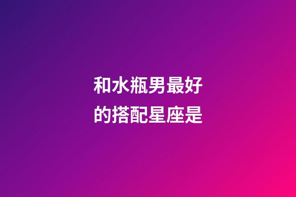 和水瓶男最好的搭配星座是-第1張-星座運勢-玄機派