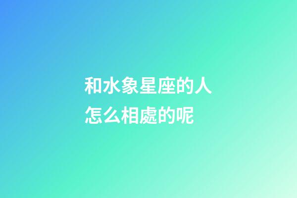 和水象星座的人怎么相處的呢-第1張-星座運勢-玄機派