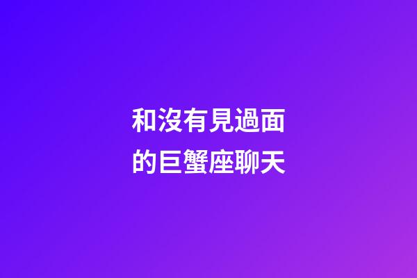 和沒有見過面的巨蟹座聊天-第1張-星座運(yùn)勢-玄機(jī)派