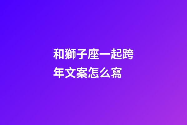 和獅子座一起跨年文案怎么寫-第1張-星座運勢-玄機派