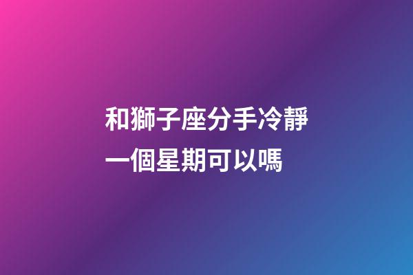 和獅子座分手冷靜一個星期可以嗎-第1張-星座運勢-玄機派