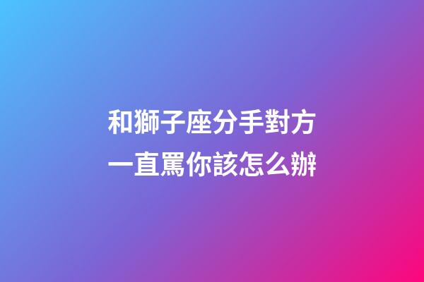 和獅子座分手對方一直罵你該怎么辦-第1張-星座運勢-玄機派