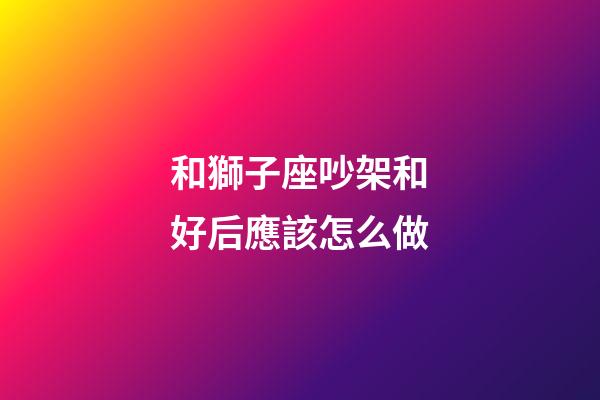 和獅子座吵架和好后應該怎么做-第1張-星座運勢-玄機派