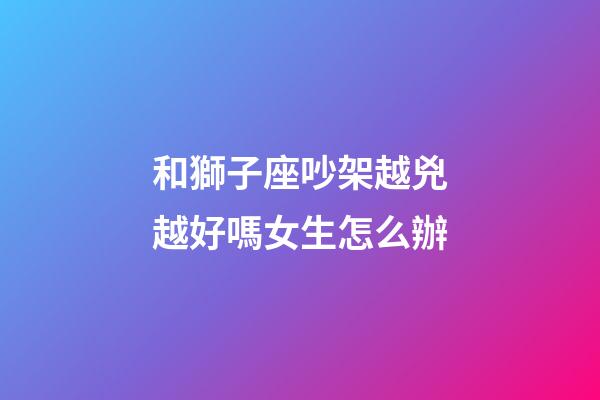和獅子座吵架越兇越好嗎女生怎么辦-第1張-星座運勢-玄機派