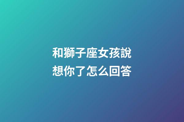 和獅子座女孩說想你了怎么回答-第1張-星座運勢-玄機派