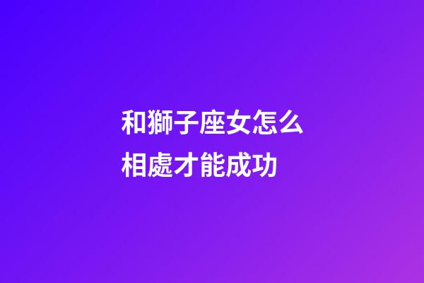和獅子座女怎么相處才能成功-第1張-星座運勢-玄機派
