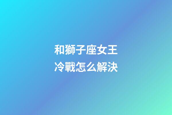 和獅子座女王冷戰怎么解決-第1張-星座運勢-玄機派