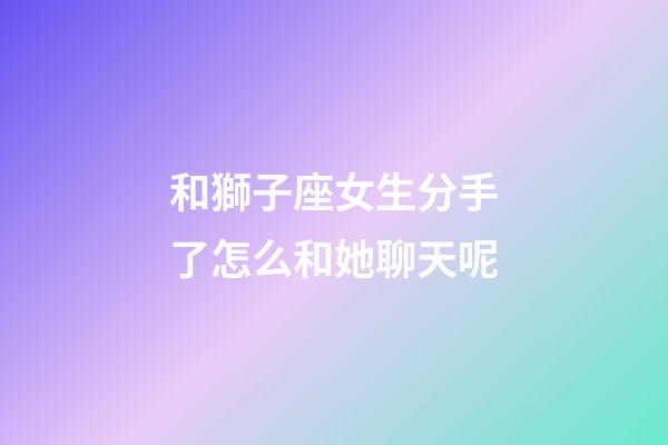和獅子座女生分手了怎么和她聊天呢-第1張-星座運(yùn)勢-玄機(jī)派