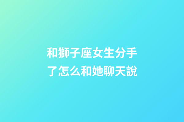 和獅子座女生分手了怎么和她聊天說-第1張-星座運勢-玄機(jī)派