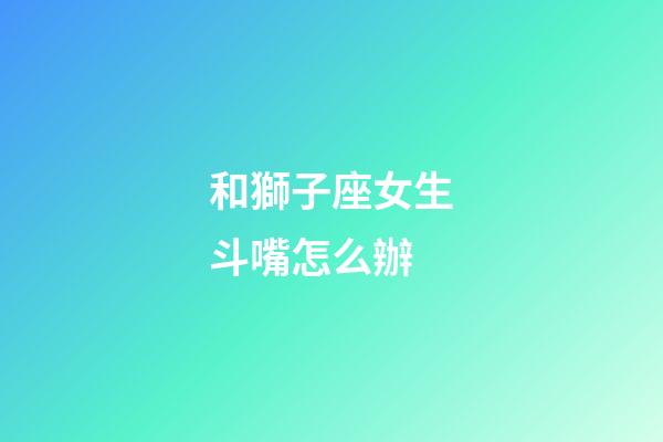 和獅子座女生斗嘴怎么辦-第1張-星座運勢-玄機派