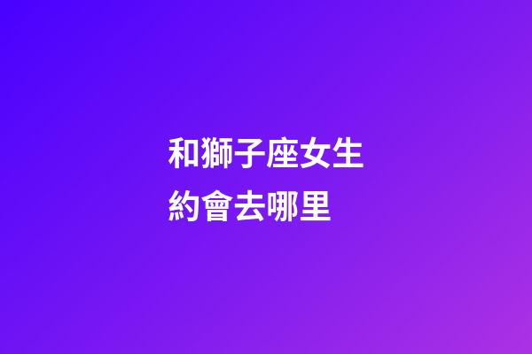 和獅子座女生約會去哪里
