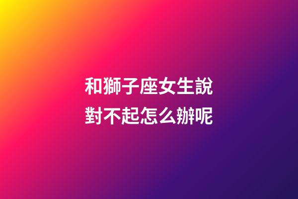 和獅子座女生說對不起怎么辦呢-第1張-星座運勢-玄機派