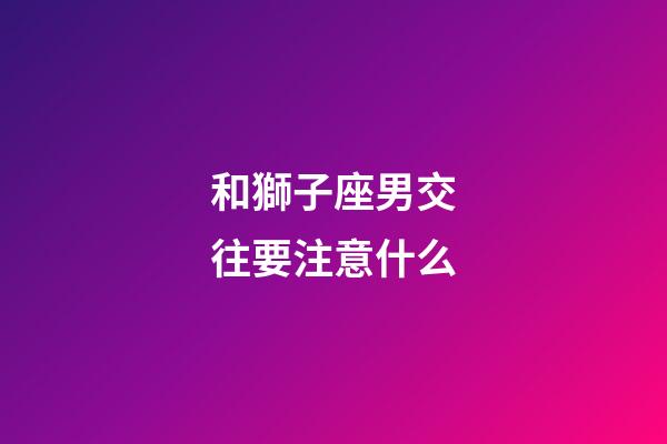 和獅子座男交往要注意什么-第1張-星座運勢-玄機派