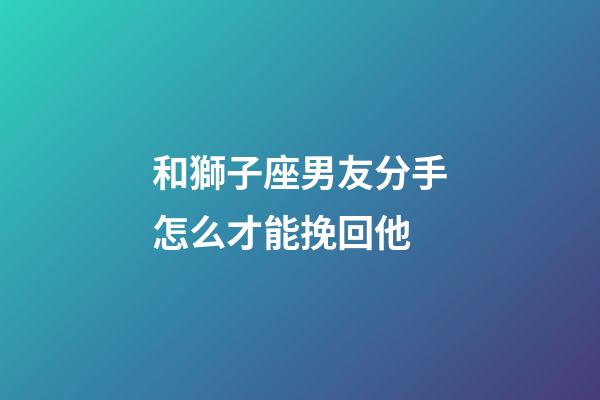 和獅子座男友分手怎么才能挽回他-第1張-星座運勢-玄機派