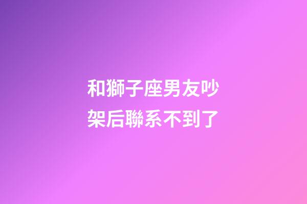 和獅子座男友吵架后聯系不到了-第1張-星座運勢-玄機派