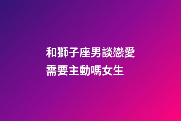 和獅子座男談戀愛需要主動嗎女生-第1張-星座運勢-玄機派