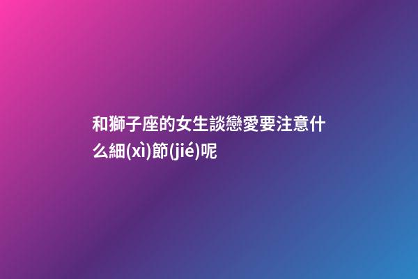 和獅子座的女生談戀愛要注意什么細(xì)節(jié)呢-第1張-星座運(yùn)勢(shì)-玄機(jī)派