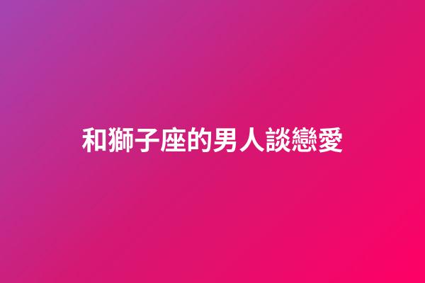 和獅子座的男人談戀愛-第1張-星座運勢-玄機派