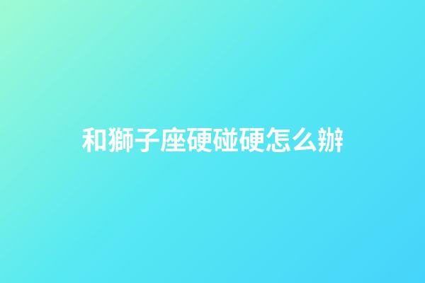 和獅子座硬碰硬怎么辦-第1張-星座運勢-玄機派