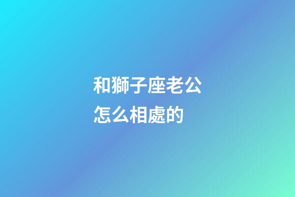 和獅子座老公怎么相處的-第1張-星座運勢-玄機派