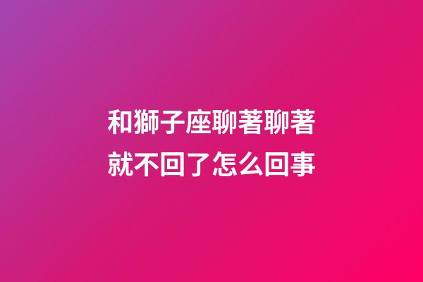 和獅子座聊著聊著就不回了怎么回事-第1張-星座運勢-玄機派