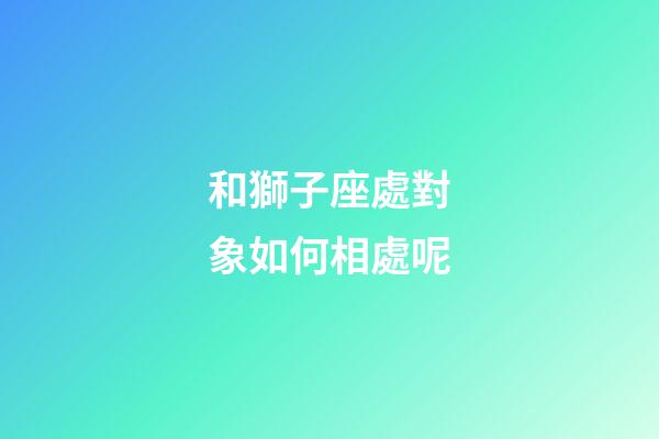 和獅子座處對象如何相處呢-第1張-星座運勢-玄機派