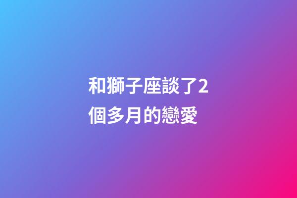 和獅子座談了2個多月的戀愛-第1張-星座運勢-玄機派