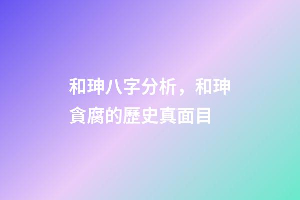 和珅八字分析，和珅貪腐的歷史真面目