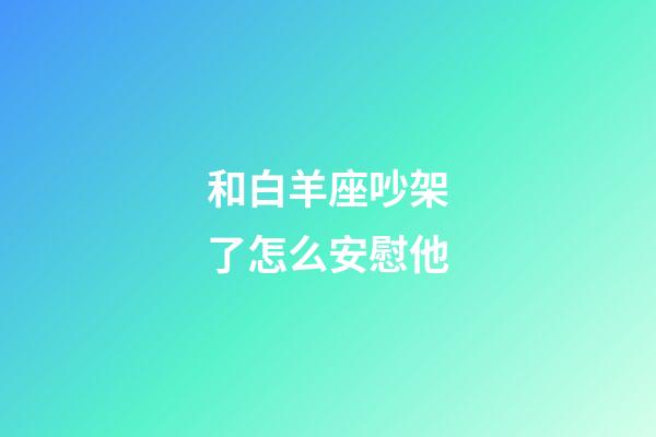 和白羊座吵架了怎么安慰他-第1張-星座運勢-玄機派