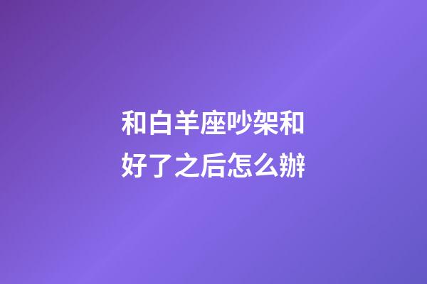 和白羊座吵架和好了之后怎么辦-第1張-星座運勢-玄機派