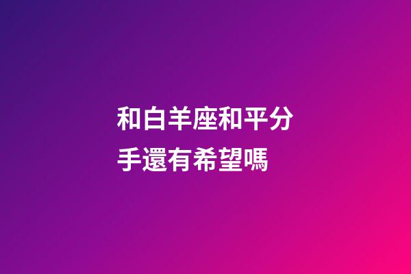 和白羊座和平分手還有希望嗎-第1張-星座運勢-玄機派