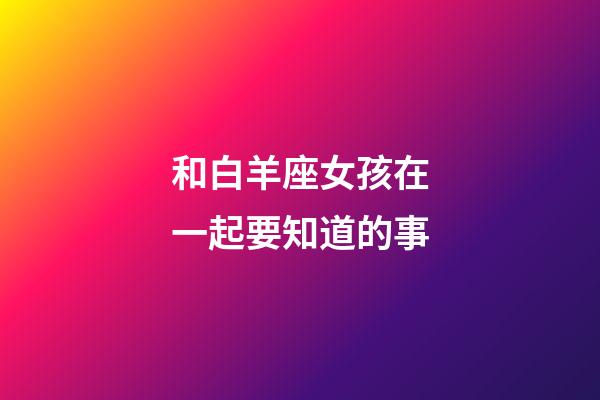 和白羊座女孩在一起要知道的事-第1張-星座運勢-玄機派