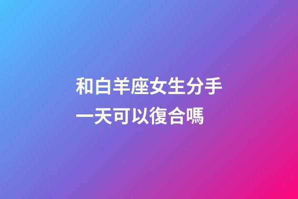 和白羊座女生分手一天可以復合嗎-第1張-星座運勢-玄機派