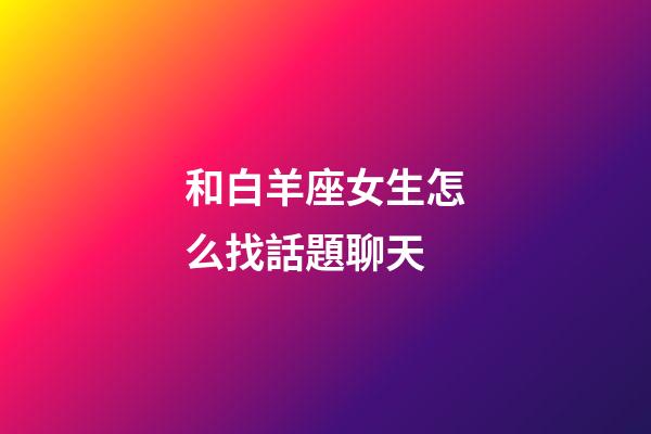 和白羊座女生怎么找話題聊天-第1張-星座運勢-玄機派