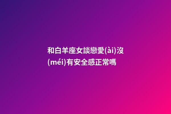 和白羊座女談戀愛(ài)沒(méi)有安全感正常嗎-第1張-星座運(yùn)勢(shì)-玄機(jī)派